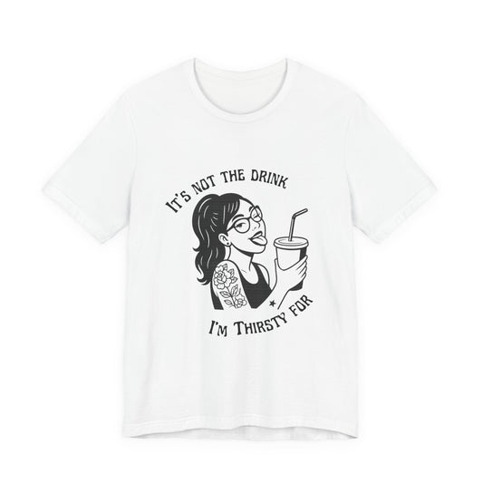 It’s Not the Drink I’m Thirsty For ~ Flirty Tee